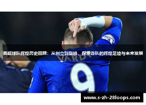 英超球队辉煌历史回顾：从创立到巅峰，探索各队的辉煌足迹与未来发展