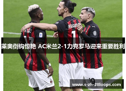 莱奥倒钩惊艳 AC米兰2-1力克罗马迎来重要胜利