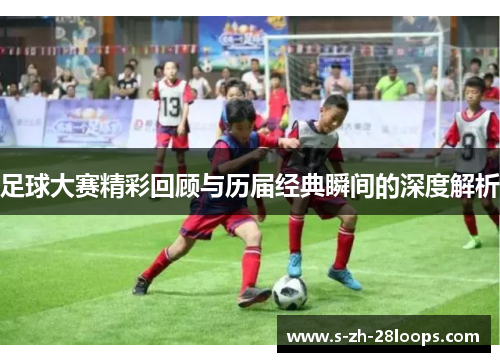 足球大赛精彩回顾与历届经典瞬间的深度解析