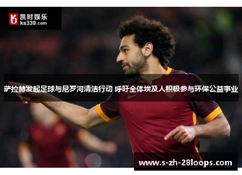 萨拉赫发起足球与尼罗河清洁行动 呼吁全体埃及人积极参与环保公益事业