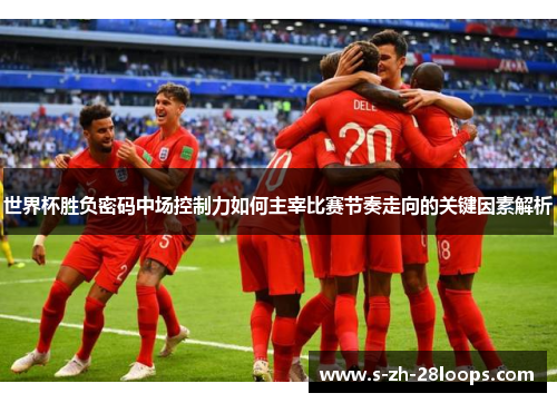 世界杯胜负密码中场控制力如何主宰比赛节奏走向的关键因素解析