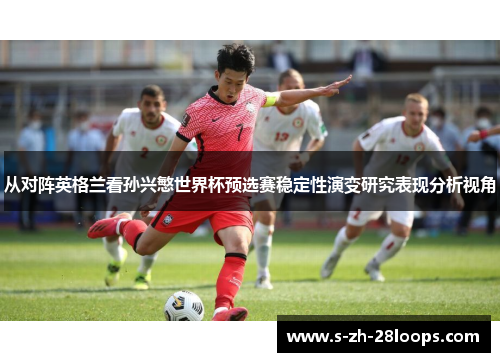 从对阵英格兰看孙兴慜世界杯预选赛稳定性演变研究表现分析视角