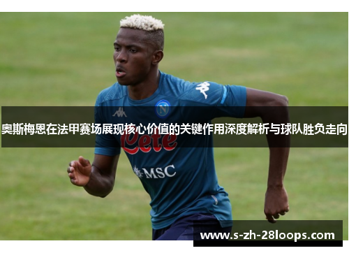 奥斯梅恩在法甲赛场展现核心价值的关键作用深度解析与球队胜负走向
