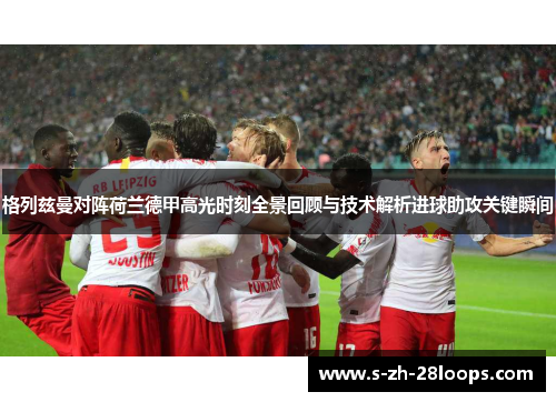 格列兹曼对阵荷兰德甲高光时刻全景回顾与技术解析进球助攻关键瞬间
