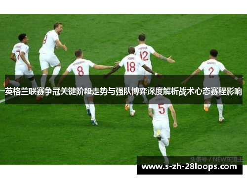 英格兰联赛争冠关键阶段走势与强队博弈深度解析战术心态赛程影响