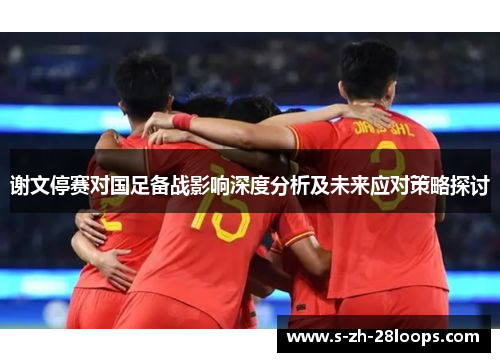 谢文停赛对国足备战影响深度分析及未来应对策略探讨