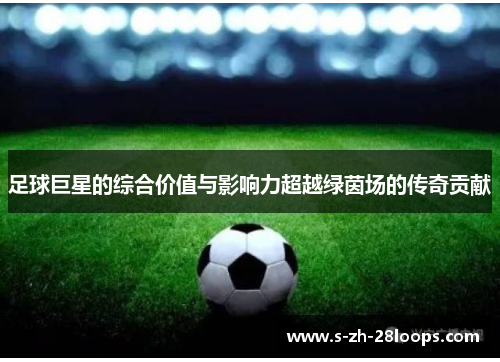 足球巨星的综合价值与影响力超越绿茵场的传奇贡献