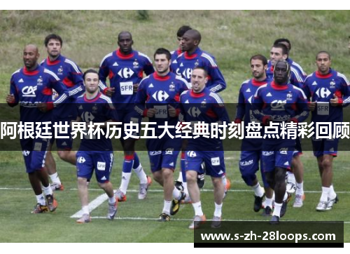 阿根廷世界杯历史五大经典时刻盘点精彩回顾