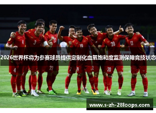 2026世界杯将为参赛球员提供定制化血氧饱和度监测保障竞技状态