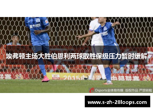 埃弗顿主场大胜伯恩利两球取胜保级压力暂时缓解