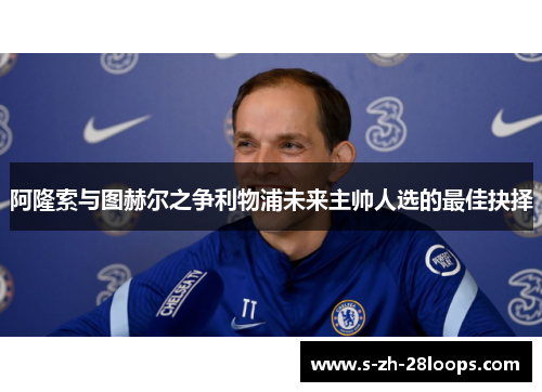 阿隆索与图赫尔之争利物浦未来主帅人选的最佳抉择
