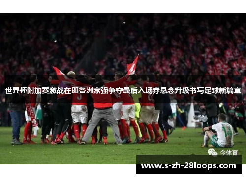 世界杯附加赛激战在即各洲豪强争夺最后入场券悬念升级书写足球新篇章
