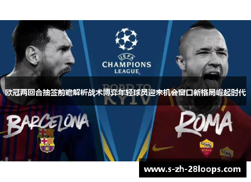 欧冠两回合抽签前瞻解析战术博弈年轻球员迎来机会窗口新格局崛起时代