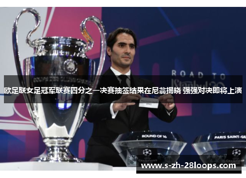 欧足联女足冠军联赛四分之一决赛抽签结果在尼翁揭晓 强强对决即将上演