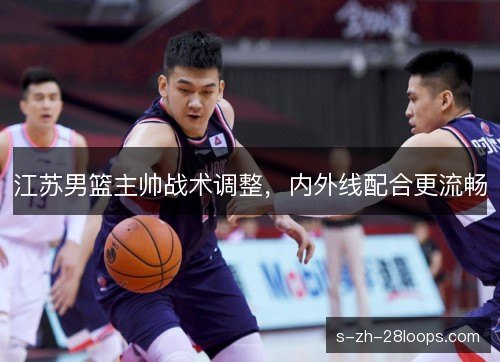 江苏男篮主帅战术调整，内外线配合更流畅